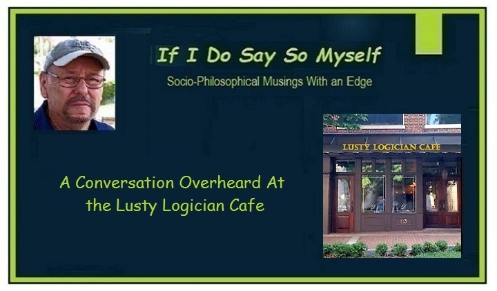 If I Do Say So Myself

Soco-Phiosophical Musings With an Edge

A Conversation Overheard At
the Lusty Logician Cafe
