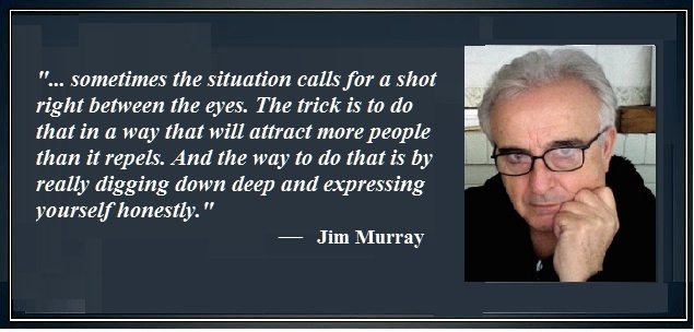 "... sometimes the situation calls for a shot
right between the eyes. The trick is to do
that in a way that will attract more people
a
PO rr
yourself honestly.”

Jim Murray