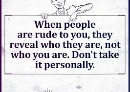 When people
are rude to you, they
reveal who they are, not
who you are. Don't take
it personally.