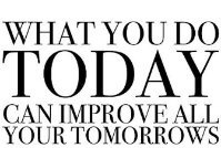 WHAT YOU DO

TODAY
A aa) MPROVE ALI
OUR TOMORROWS