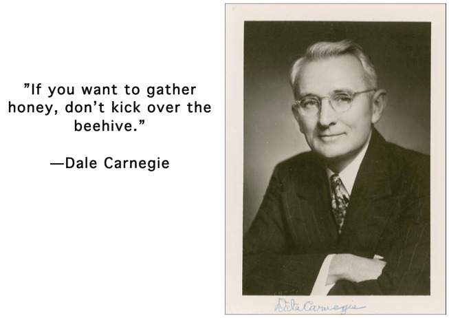 "If you want to gather
honey, don’t kick over the
beehive.”

—Dale Carnegie