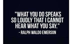 “WHAT YOU DO SPEAKS
SO LOUDLY THAT | CANNOT
HEAR WHAT YOU SAY."
- RALPH WALDO EMERSON