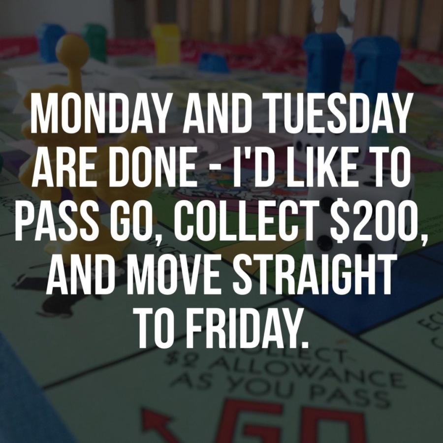 MONDAY AND TUESDAY

ARE DONE - I'D LIKE TO

PASS GO, COLLECT $200,

AND MOVE STRAIGHT
TO FRIDAY.