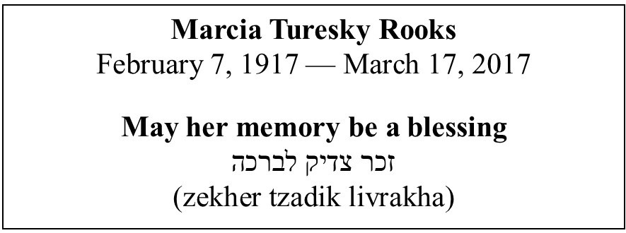 Marcia Turesky Rooks
February 7, 1917 — March 17, 2017

May her memory be a blessing
79925 UTX oT
(zekher tzadik livrakha)
