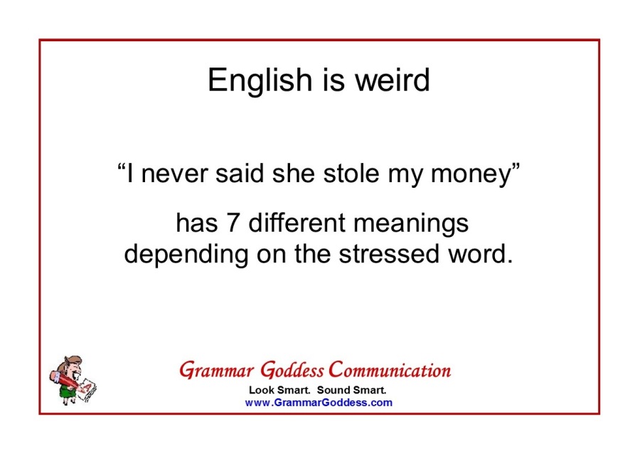 English is weird

“I never said she stole my money”

has 7 different meanings
depending on the stressed word.

£. Grammar Goddess Communication
7

Look Smart. Sound Smart.
www GrammarGoddess com