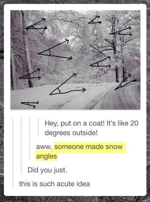 Hey, put on a coat! It's like 20
degrees outside!

aww, someone made snow
angles

Did you just.

this is such acute idea