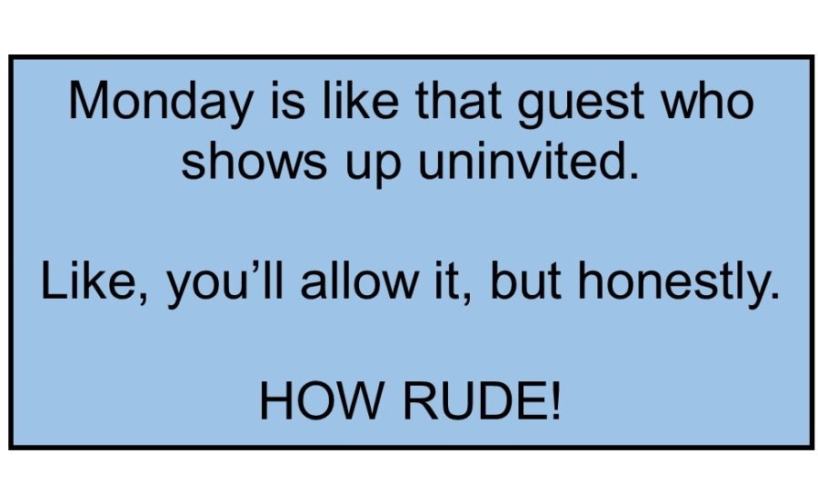 Monday is like that guest who
shows up uninvited.

Like, you'll allow it, but honestly.

 

HOW RUDE!