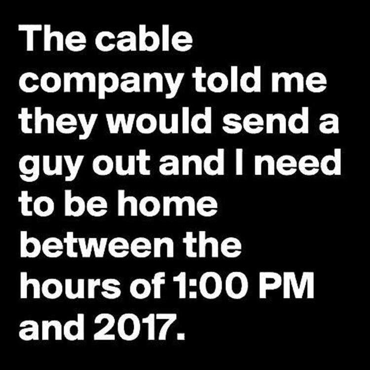 The cable
company told me
they would send a
guy out and | need
to be home
between the
hours of 1:00 PM
and 2017.