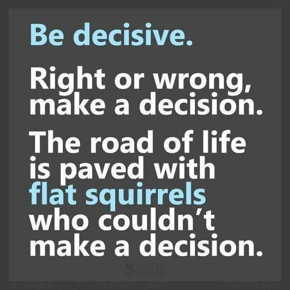 Be decisive.

Right or wrong,
make a decision.

The road of life
is paved with
flat squirrels
who couldn't
make a decision.