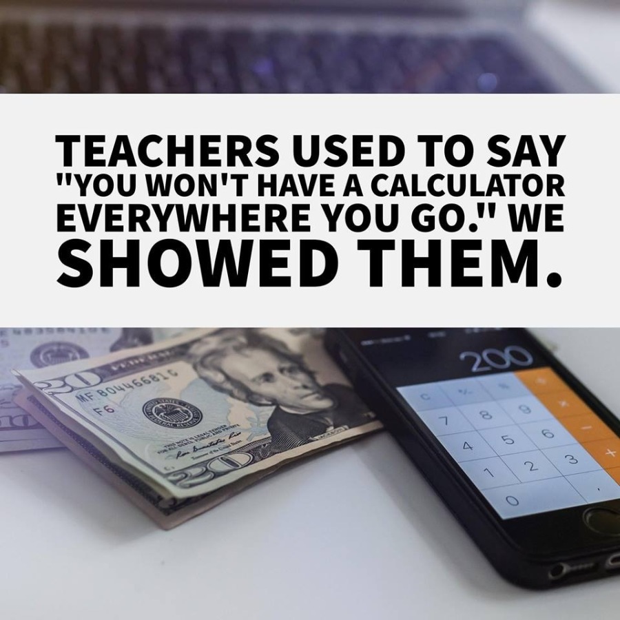 TEACHERS USED TO SAY
"YOU WON'T HAVE A CALCULATOR
EVERYWHERE YOU GO." WE

SHOWED THEM.