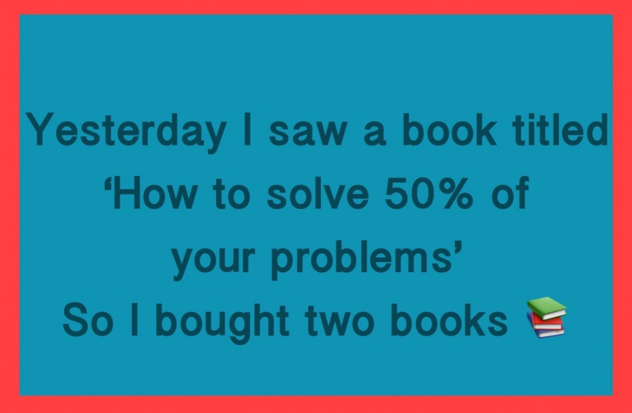 Yesterday | saw a book titled
‘How to solve 50% of
your problems’

So | bought two books