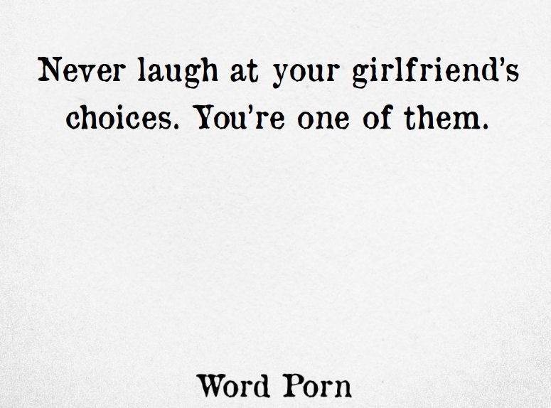 Never laugh at your girlfriend's
choices. You're one of them.

Word Porn