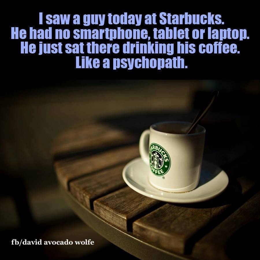 | saw a guy today at Starbucks.
He had no smartphone, tablet or laptop.
He just sat there drinking his coffee.
Like a psychopath.

 

™ ~—-
fb/david avocado wolfe :