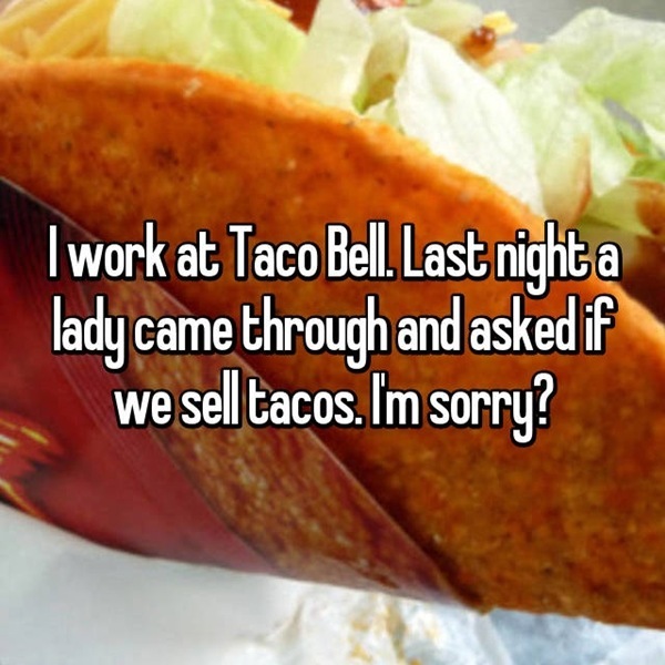| work at Taco Bell Last nightza
lady came through and ETN
we sell tacos. Im sorry?

aE