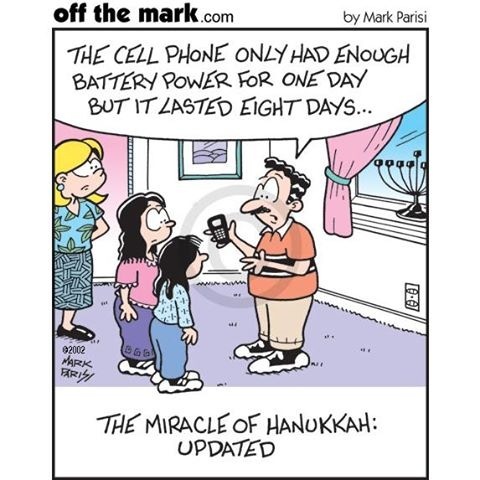 off the mark con oy Mark Ports

THE CELL PHONE ONLY HAD ENOUGH
BATTERY POWER FOR ONE DAY
BUT IT LASTED EIGHT DAYS.

THE MIRACLE OF HANUKKAH:
UPDATED