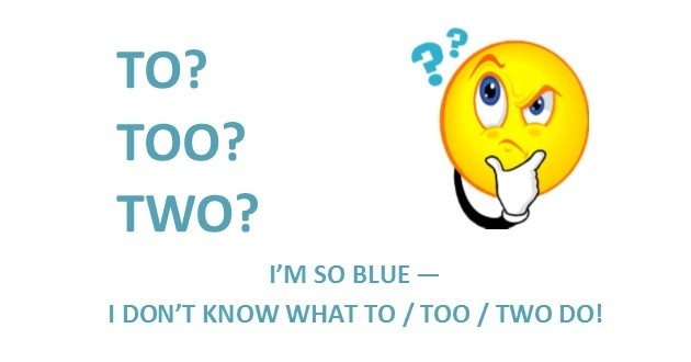 TO? 2?
TOO? 9
TWO? \.

I'M SO BLUE —
| DON'T KNOW WHAT TO / TOO / TWO DO!