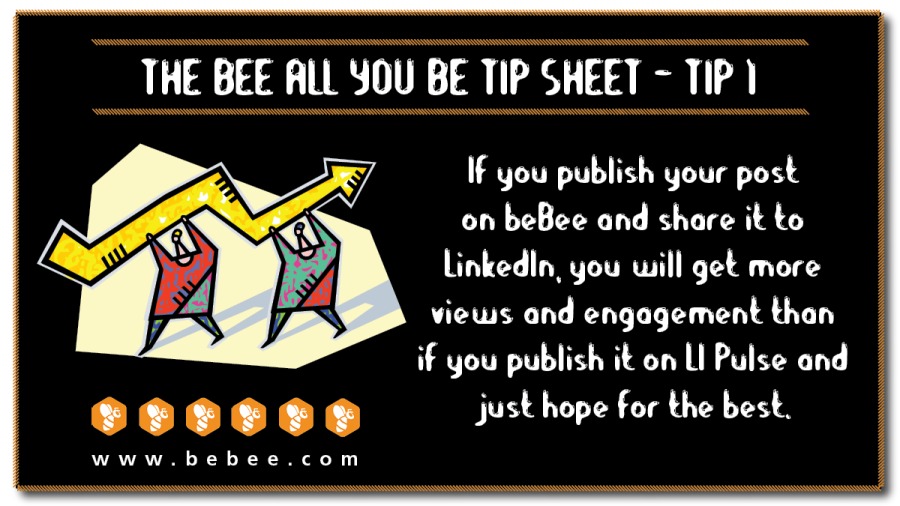 THE BEE ALL YOU BE TIP SHEET - TIP)

[FTIR IY PITY
on beBee and share it to
Linkedin, you will get more
views and engagement than
if you publish it on LI Pulse and |

YX) just hope for the best.

www.bebee.com