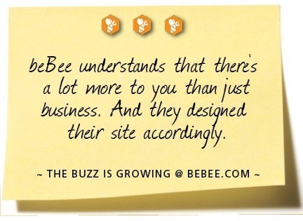 000

beBee understands that theres
a lot wore to you than just

business. And they designed
their site according A

~ THE BUZZ IS GROWING @ BEBEE COM ~