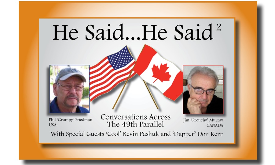 He Said...He Said?

Thi Grumpy treme CONVETSAtions Across
Usa The 49th Parallel

With Special Guests “Cool” Kevin Pashuk and ‘Dapper’ Don Kerr