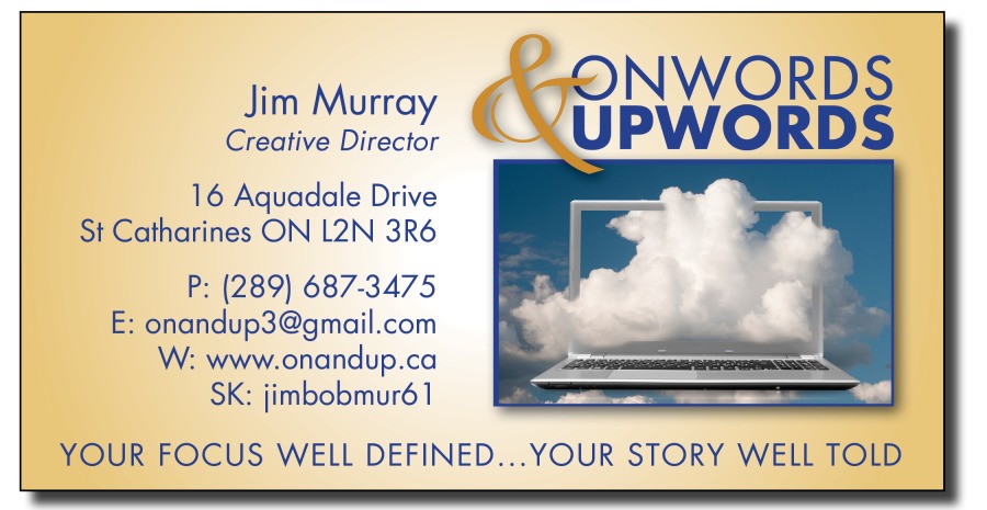 Jim Murray

Creative Director

16 Aquadale Drive
St Catharines ON L2N 3R6

P: (289) 687-3475

E: onandup3@gmail.com
W: www.onandup.ca
SK: jimbobmur61

YOUR FOCUS WELL DEFINED...YOUR STORY WELL TOLD