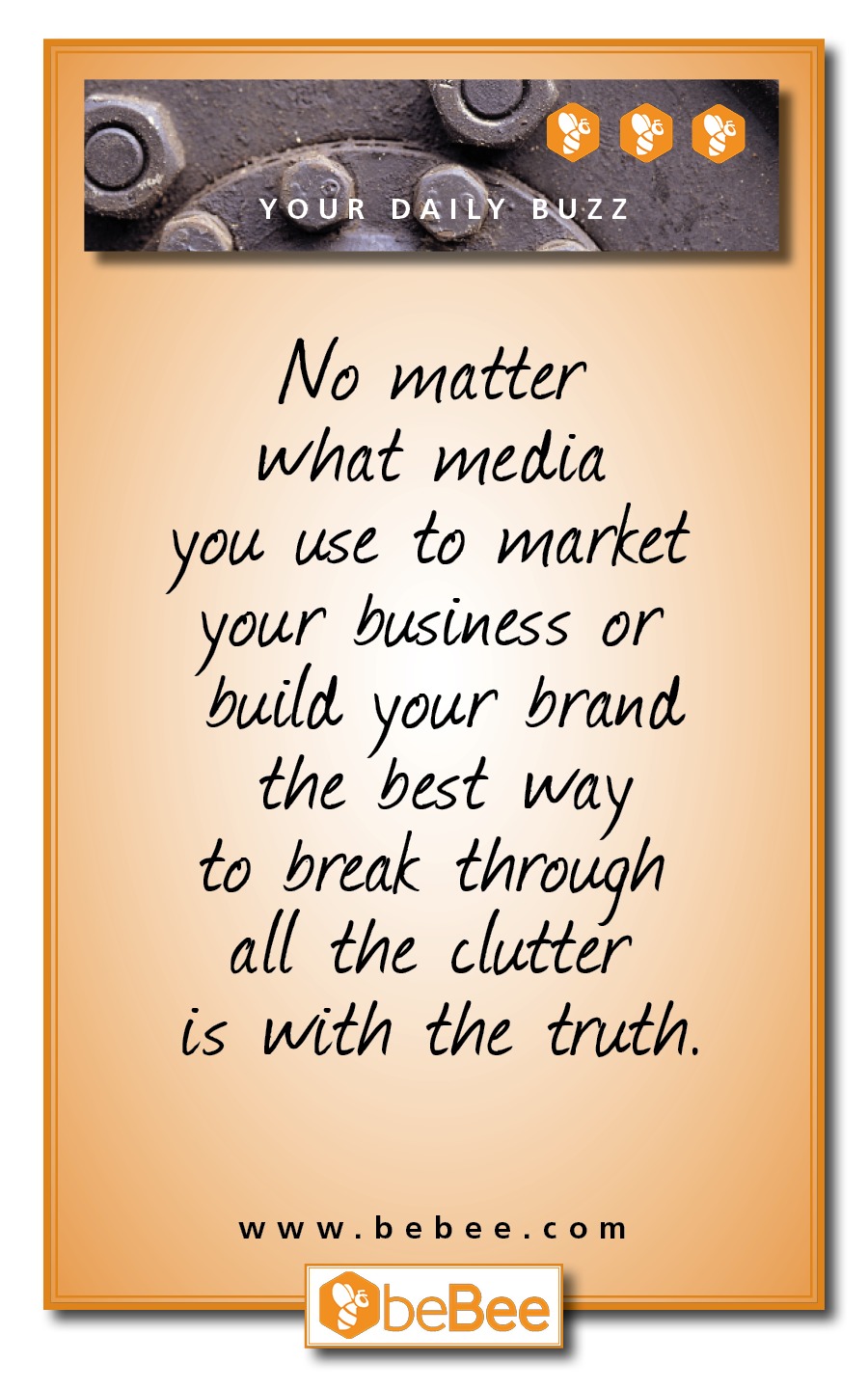 =~ eee

Na

~ a5) EER ae
No matter
what media
you use to market
our business or

build your brand
the best way

to break through
all the clutter

is with the truth.

www.bebee.com