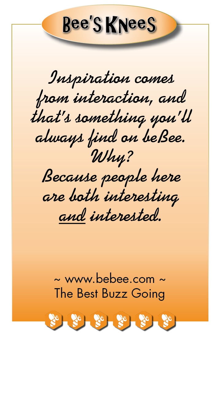 Bee'SKNeeS

One thing you will notice
about beflee is that
there ave no designated
Influencers ‘ot “Thought
Leaders ’ there.

That's because all bees
are created equal.

So Influence
5 Thought Lead away!

~ www.bebee.com ~
The Best Buzz Going

FOV IY