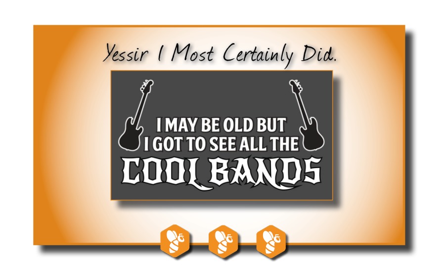 Yessir | Most Certainly Did.

i 1 MAY BE OLD arly
(RTT

COO BANDS