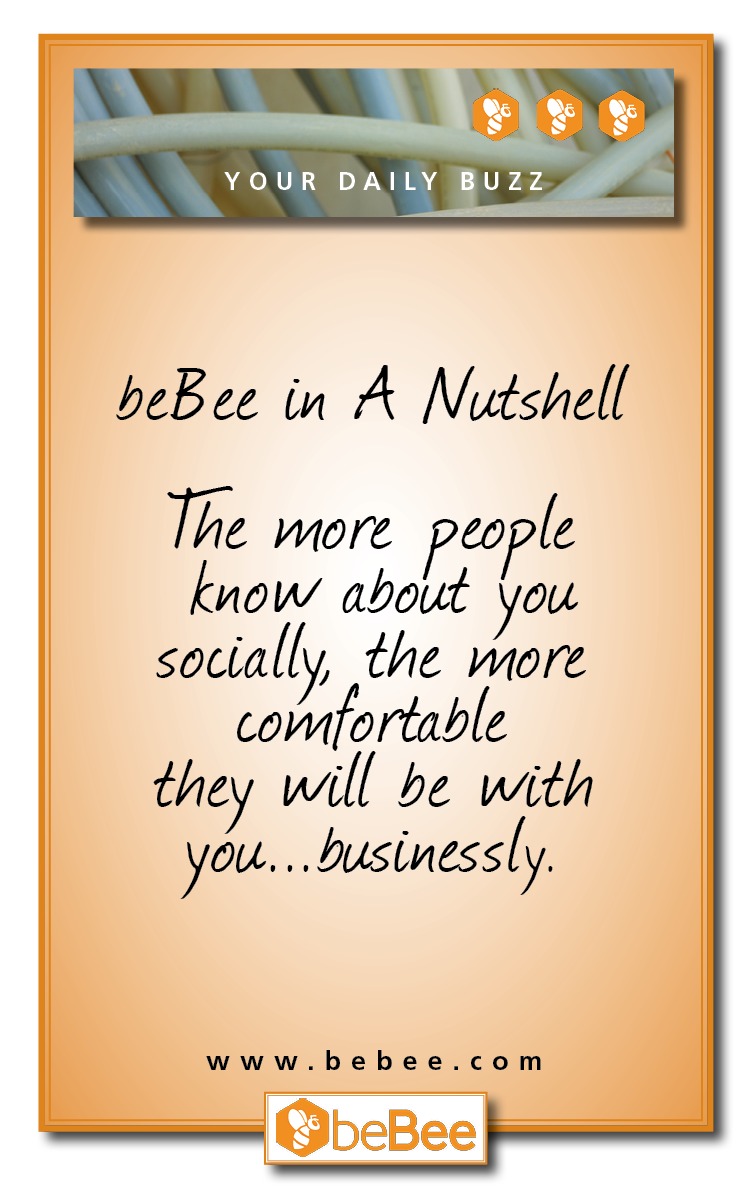 RL >
YOUR DAILY BUZZ -

beBee in A Nutshell

The wore people
ol if

socially, the wore
comfortable

they will be with

you. business! y.
