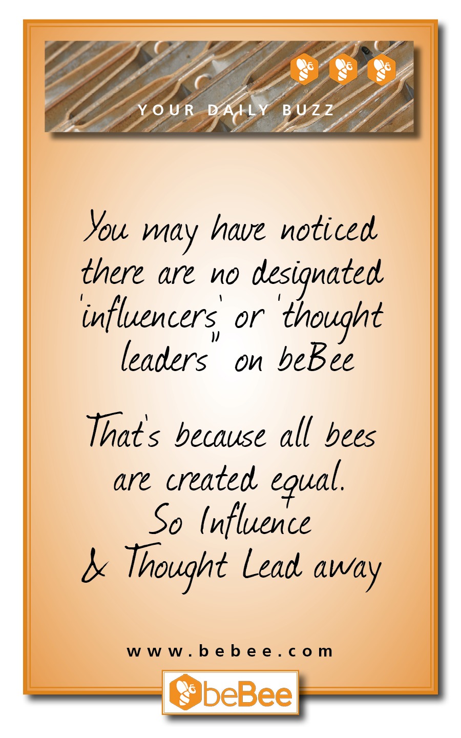 Yow may have noticed

there are no designated

influencers or thought
leaders om beBee

That's because all bees
are created. equal.
So Influence
A Thought Lead away

 

 

www.bebee.com