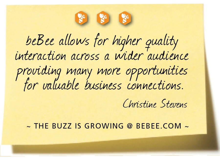 90090

beBee allows for higher quality
(nteraction across a wider audience
rovidin wany wore o ortunities
ah BT business a
Christine Stevens

~ THE BUZZ IS GROWING @ BEBEE.COM ~