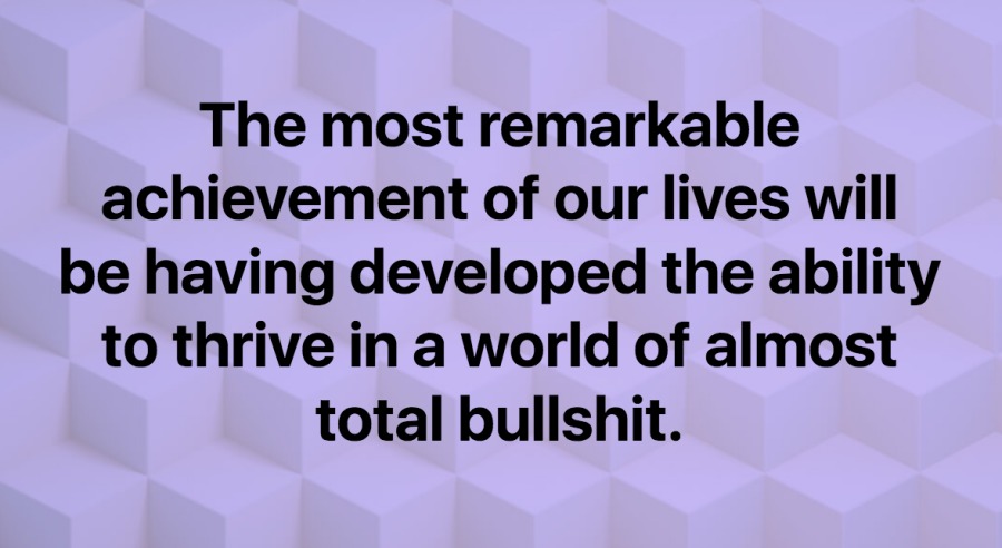 The most remarkable
achievement of our lives will
be having developed the ability
to thrive in a world of almost
total bullshit.