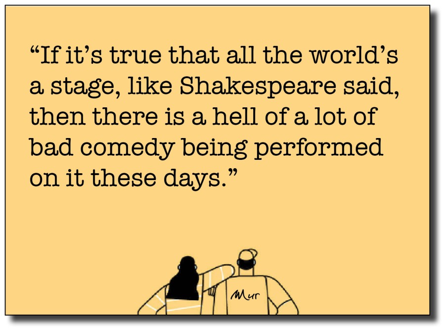 “If it’s true that all the world’s
a stage, like Shakespeare said,
then there is a hell of a lot of
bad comedy being performed
on it these days.”