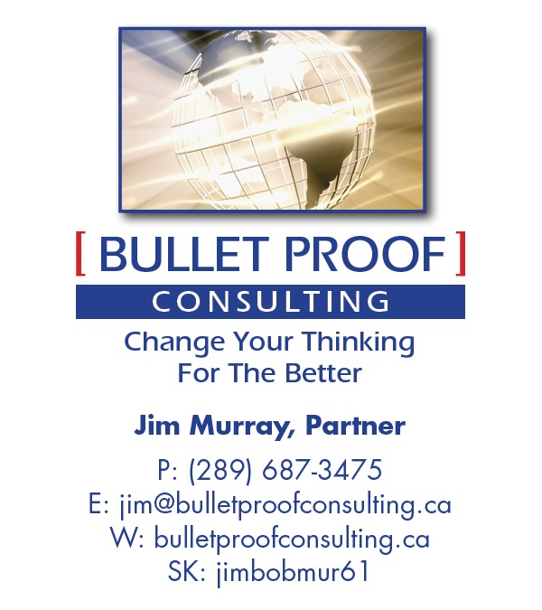 [ BULLET PROOF]

Change Your Thinking
For The Better

Jim Murray, Partner
P: (289) 687-3475

E: jim@bulletproofconsulting.ca
W: bulletproofconsulting.ca

SK: jimbobmuré1