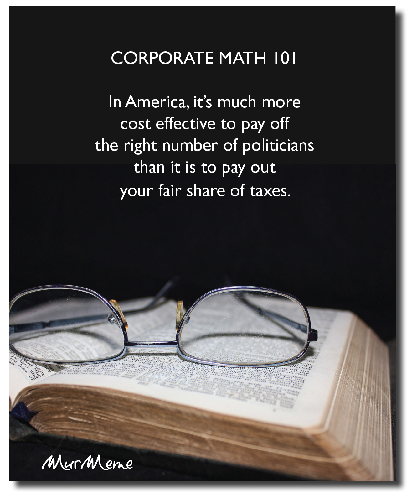 CORPORATE MATH 101

In America, it’s much more
cost effective to pay off
the right number of politicians
than it is to pay out
your fair share of taxes.