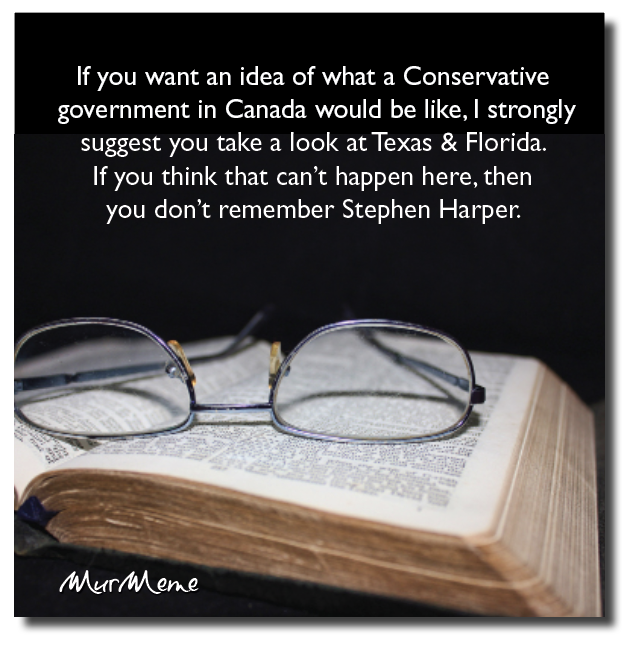 If you want an idea of what a Conservative
government in Canada would be like, | strongly
suggest you take a look at Texas & Florida.

If you think that can’t happen here, then
you don’t remember Stephen Harper.