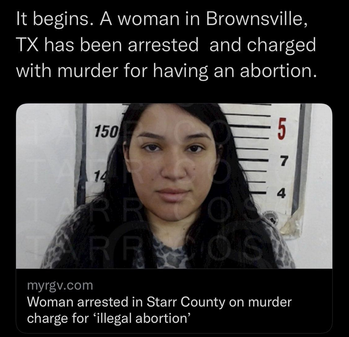 It begins. A woman in Brownsville,
TX has been arrested and charged
with murder for having an abortion.

 

myrgv.com
Woman arrested in Starr County on murder
charge for ‘illegal abortion’ - It begins. A woman in Brownsville,
TX has been arrested and charged
with murder for having an abortion.

 

myrgv.com
Woman arrested in Starr County on murder
charge for ‘illegal abortion’