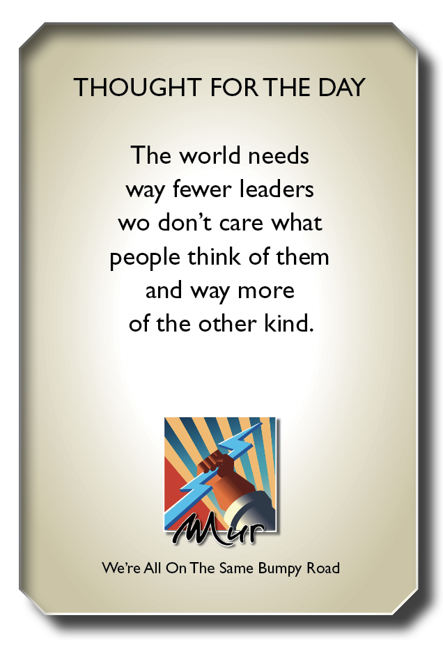 THOUGHT FOR THE DAY

The world needs
way fewer leaders
wo don't care what
people think of them
and way more
of the other kind.

Nl

We're All On The Same Bumpy Road