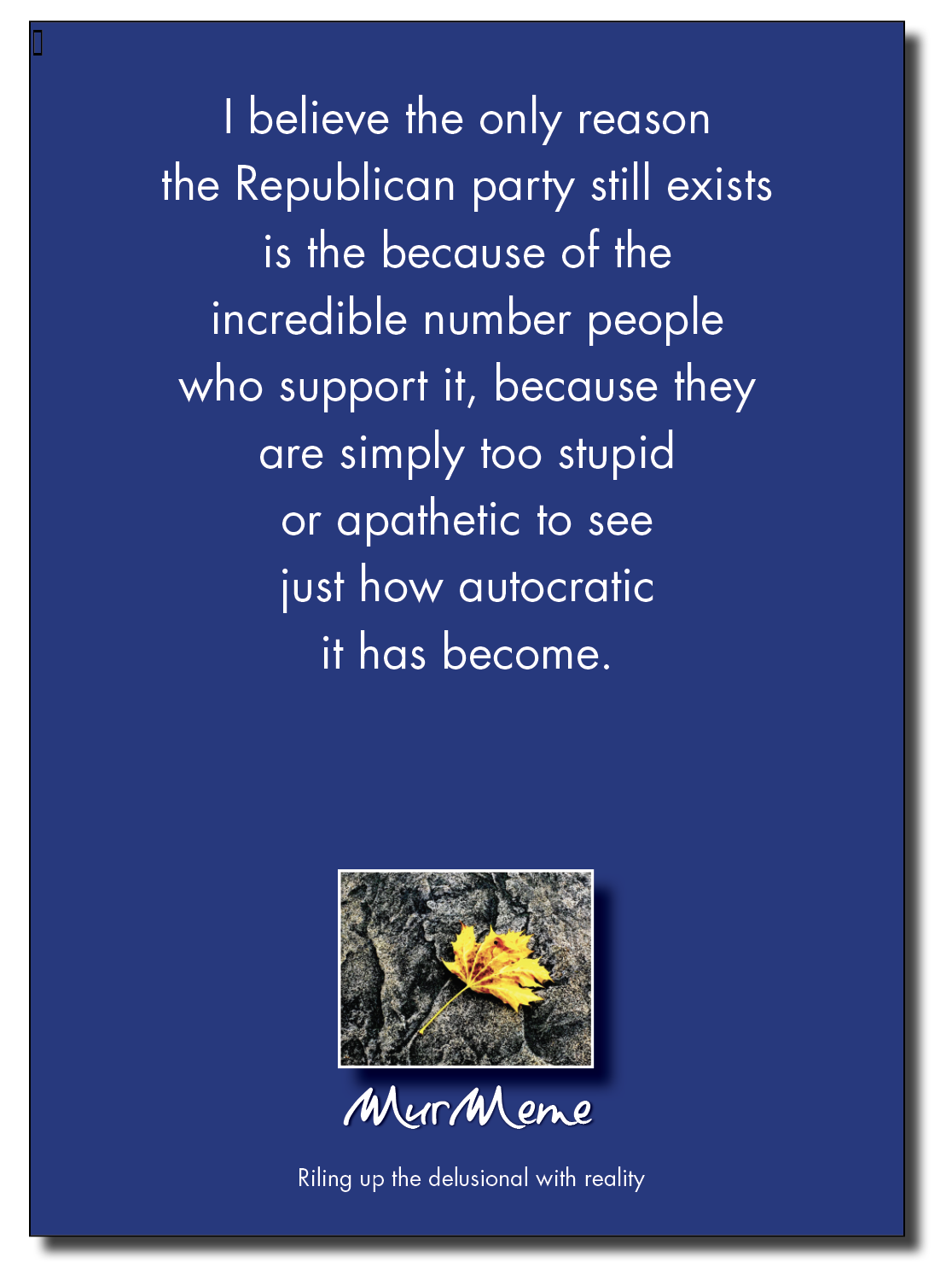 | believe the only reason

the Republican party still exists

is the because of the
incredible number people
who support it, because they
are simply too stupid
or apathetic to see
just how autocratic
it has become.

Riling up the delusional with reality