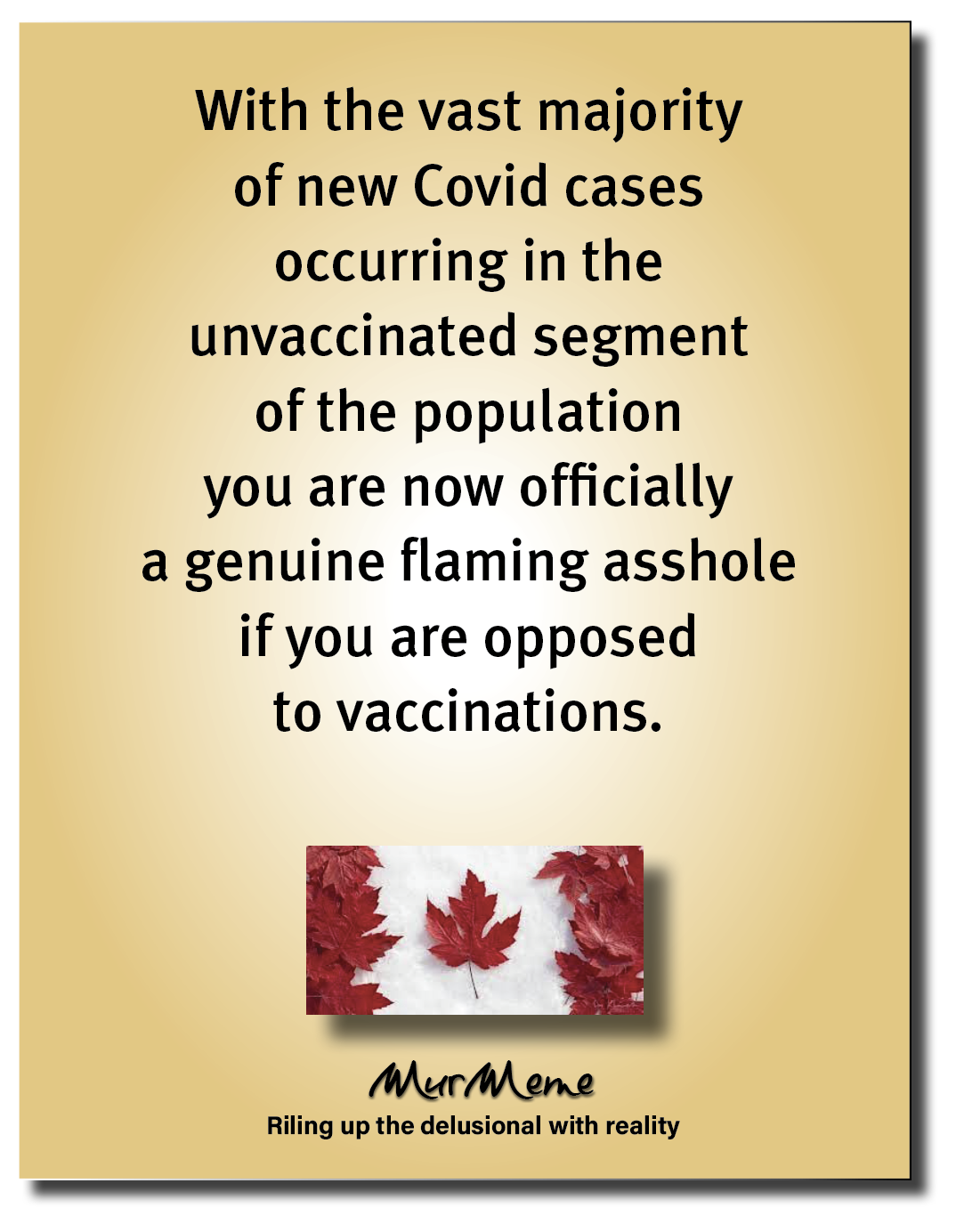 With the vast majority
of new Covid cases
occurring in the
unvaccinated segment
of the population
you are now officially
a genuine flaming asshole
if you are opposed
to vaccinations.

£3

Mur
Riling up the delusional with reality