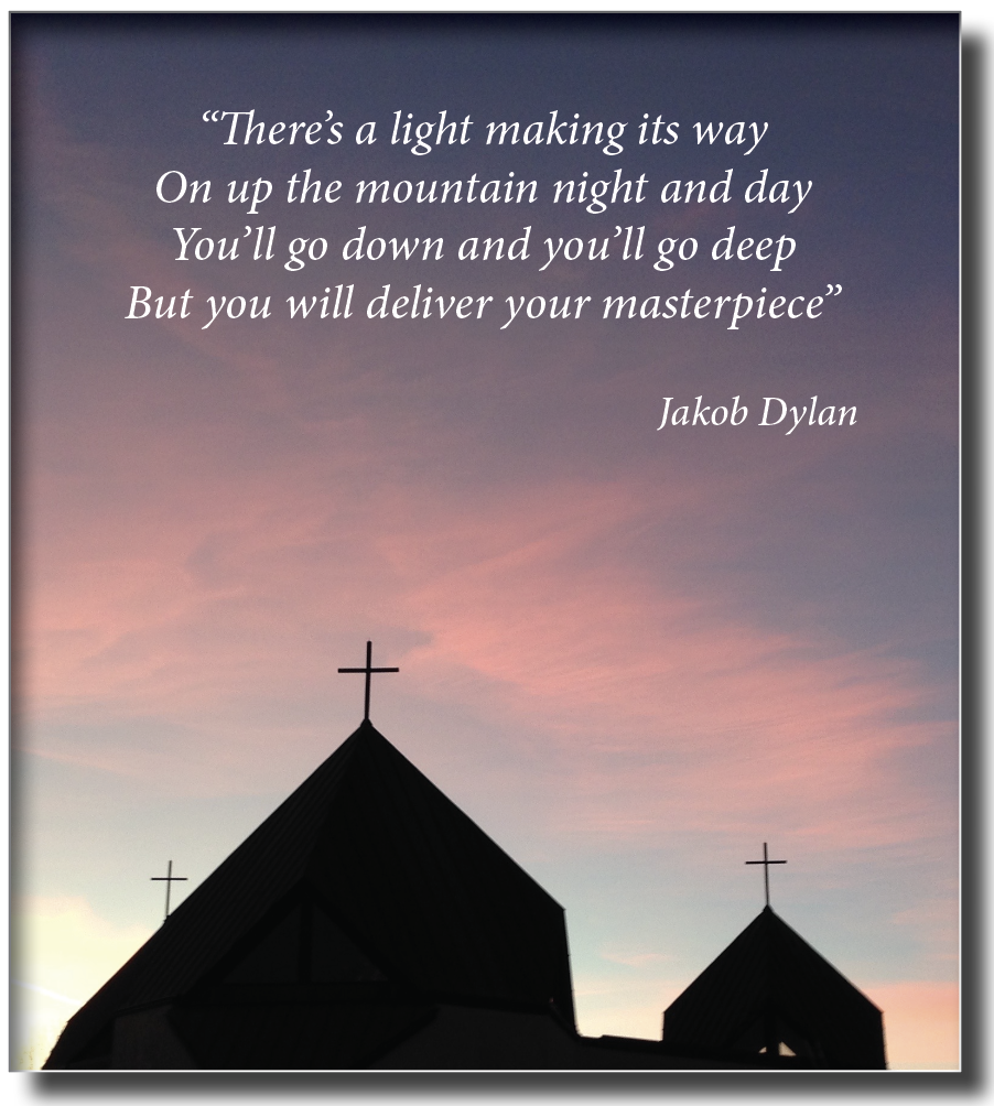 “There's a light making its way
On up the mountain night and day
You'll go down and you'll go deep
But you will deliver your masterpiece”

Jakob Dylan
