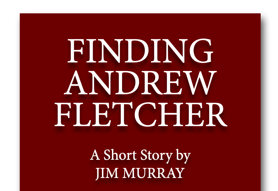 FINDING
ANDREW

FLETCHER

A Short Story by
JIM MURRAY