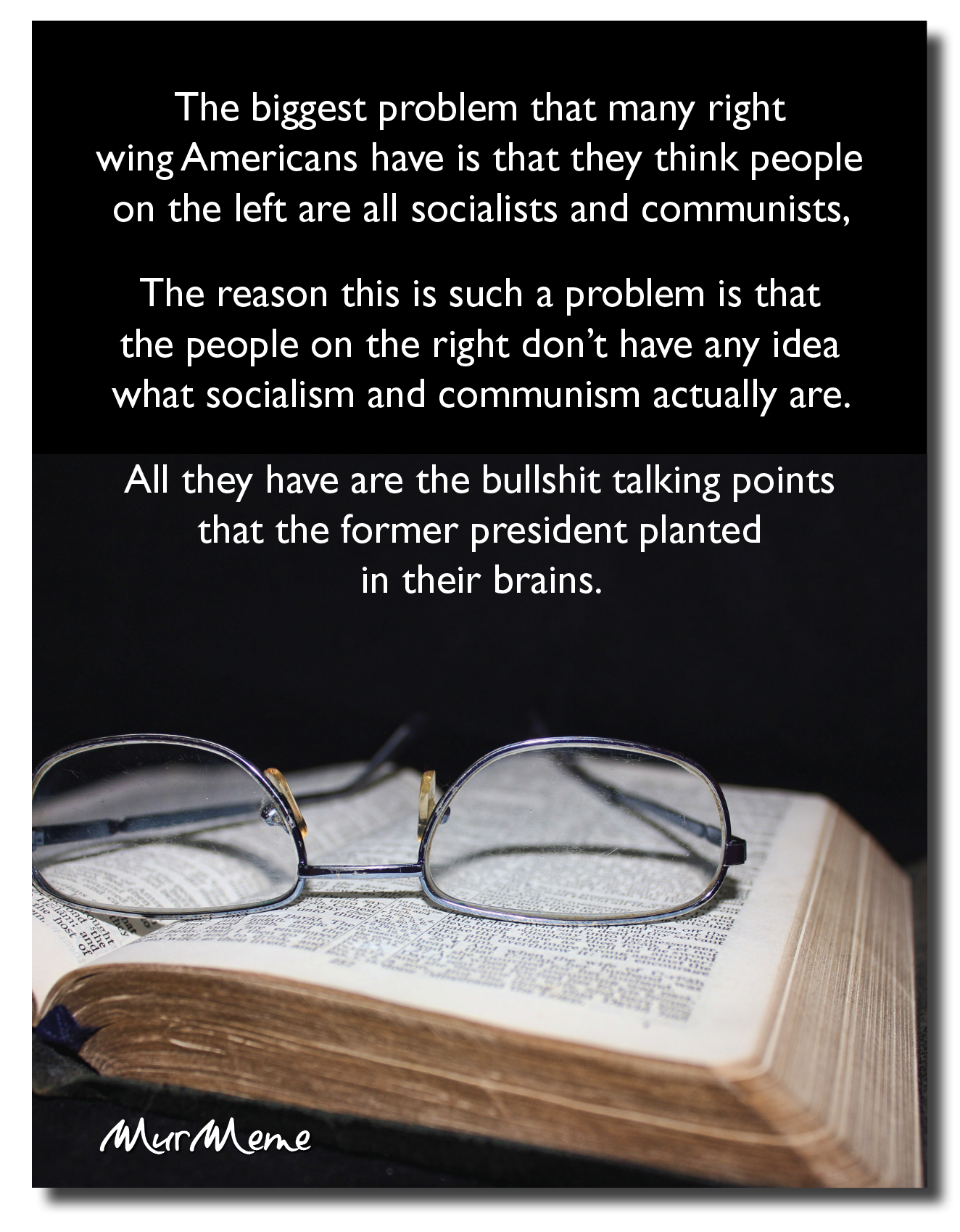 The biggest problem that many right
wing Americans have is that they think people
on the left are all socialists and communists,

The reason this is such a problem is that
the people on the right don’t have any idea
what socialism and communism actually are.

All they have are the bullshit talking points
that the former president planted
in their brains.