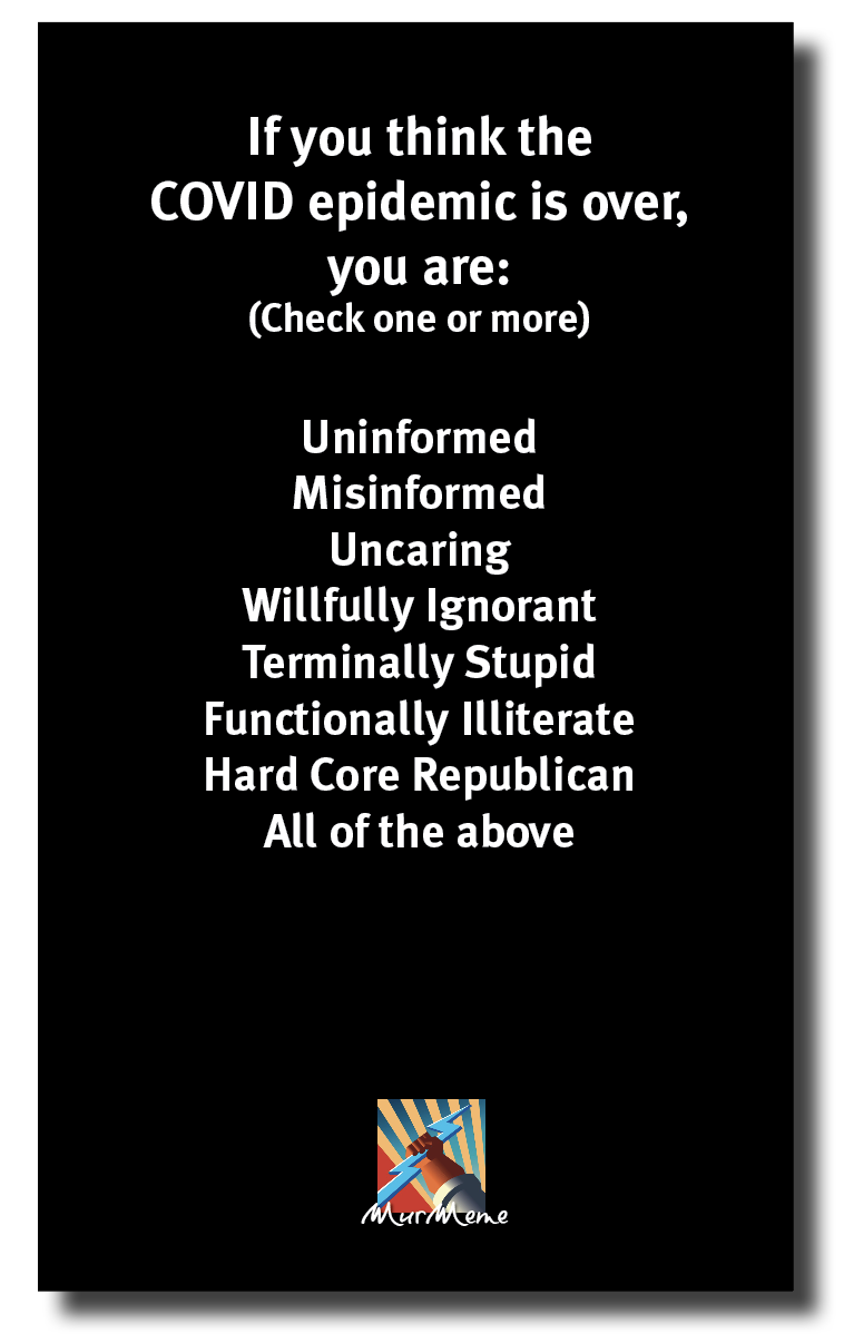 If you think the
COVID epidemic is over,

ITER
(Check one or more)

Uninformed
Misinformed
Uncaring
Willfully Ignorant
Terminally Stupid
Functionally Illiterate
Hard Core Republican
All of the above