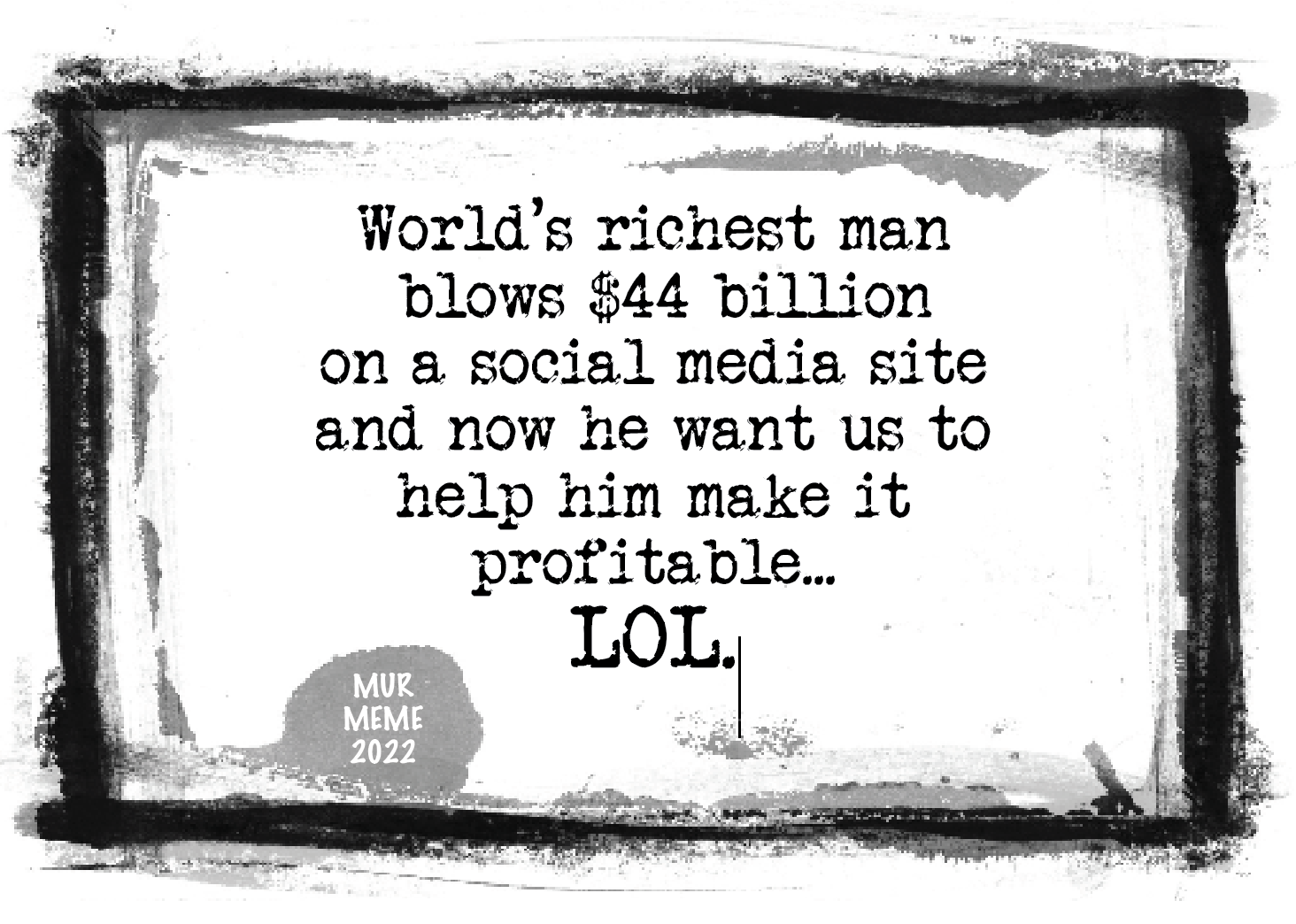 World's richest man
blows $44 pillion
on a social media site
and now ne want us to

nelp nim make it
profitable...

LOL.