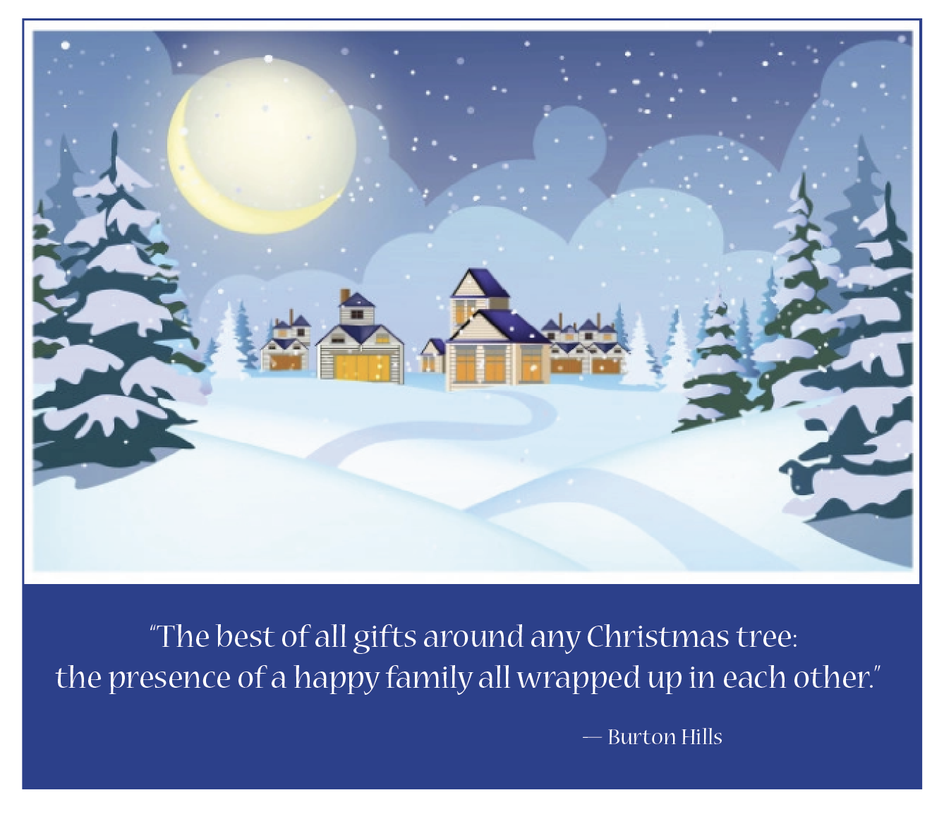 “The best of all gifts around any Christmas tree:
the presence of a happy family all wrapped up in each other.’

Burton Hills
