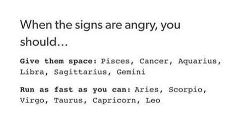 When the signs are angry, you
should...

Give them space: Pisces, Cancer, Aquarius,
Libra, Sagittarius, Gemini

Run as fast as you can: Aries, Scorpio,
virgo, Taurus, Capricorn, Leo