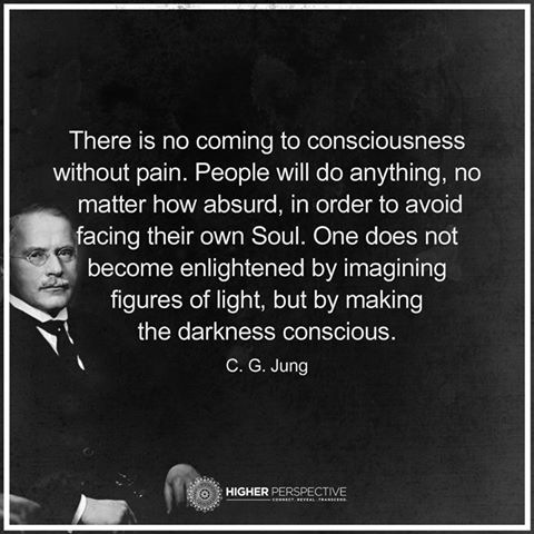 There is no coming to consciousness
without pain. People will do anything, no
matter how absurd, in order to avoid
facing their own Soul. One does not

become enlightened by imagining
figures of light, but by making
the darkness conscious.