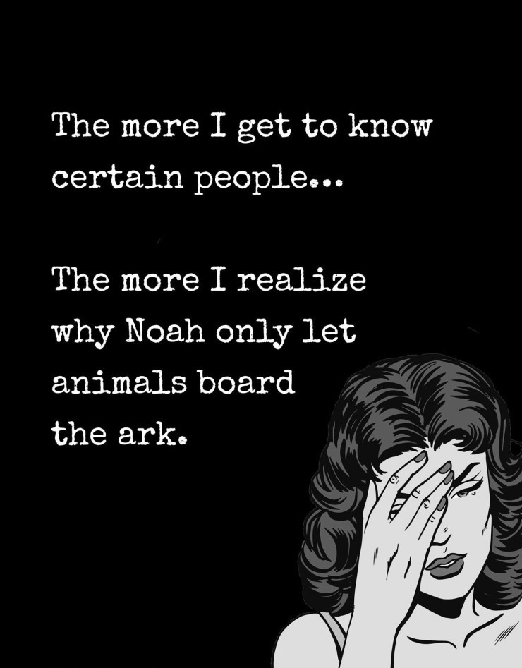 The more I get to know
certain people...

The more I realize
why Noah only let
animals board

the ark.