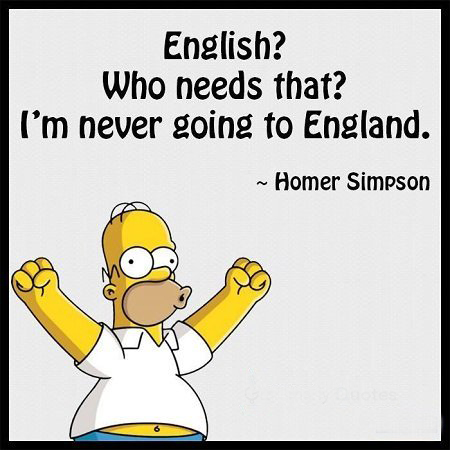 English?
Who needs that?
I’m never going to England.

~ Homer Simpson