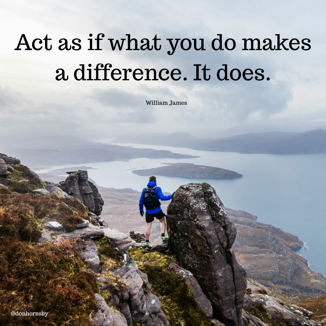 Act as if what you do makes
a difference. It does.
William James